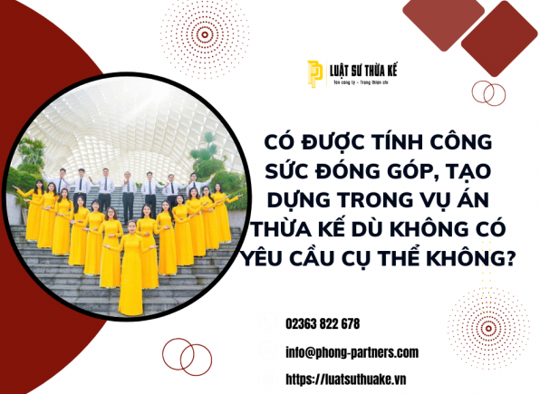 CÓ ĐƯỢC TÍNH CÔNG SỨC ĐÓNG GÓP, TẠO DỰNG TRONG VỤ ÁN THỪA KẾ DÙ KHÔNG CÓ YÊU CẦU CỤ THỂ KHÔNG?