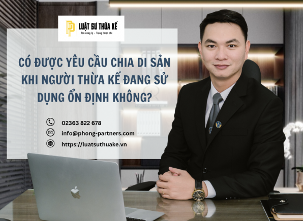 CÓ ĐƯỢC YÊU CẦU CHIA DI SẢN KHI NGƯỜI THỪA KẾ ĐANG SỬ DỤNG ỔN ĐỊNH KHÔNG?
