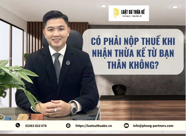 CÓ PHẢI NỘP THUẾ KHI NHẬN THỪA KẾ TỪ BẠN THÂN KHÔNG?