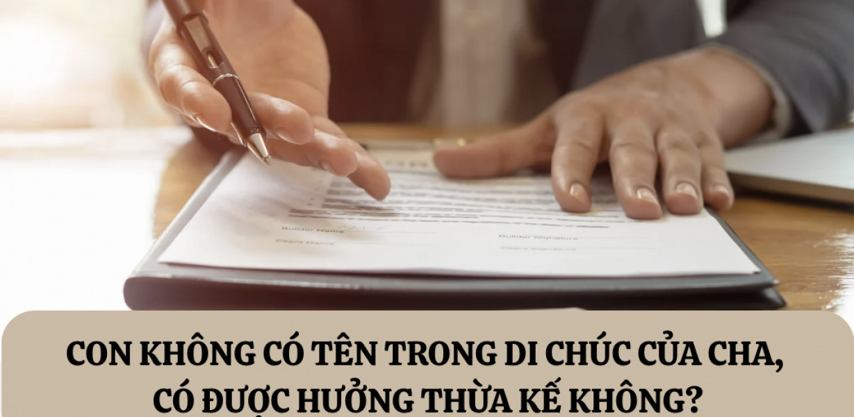 CON KHÔNG CÓ TÊN TRONG DI CHÚC CỦA CHA, CÓ ĐƯỢC HƯỞNG THỪA KẾ KHÔNG?